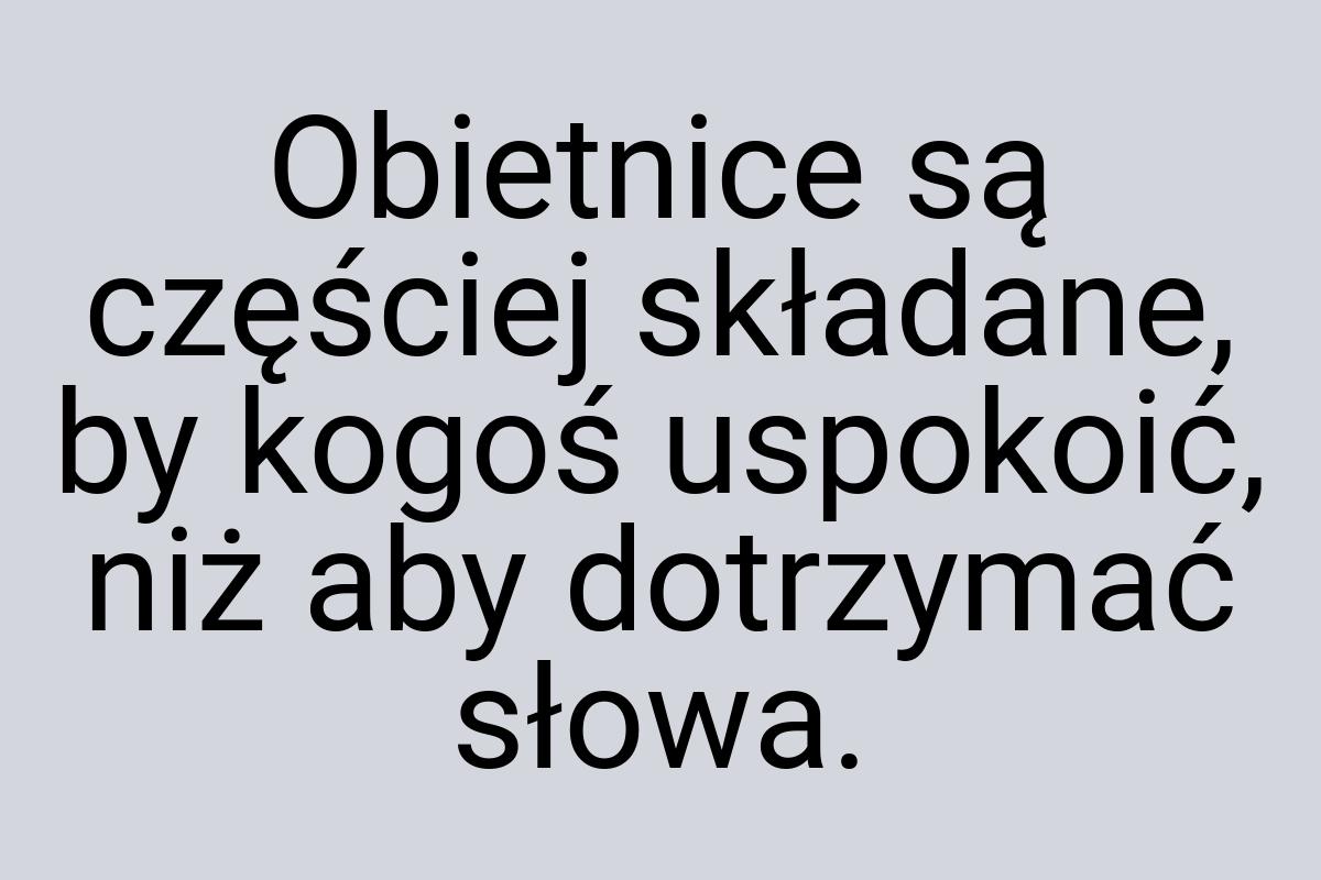 Obietnice są częściej składane, by kogoś uspokoić, niż aby