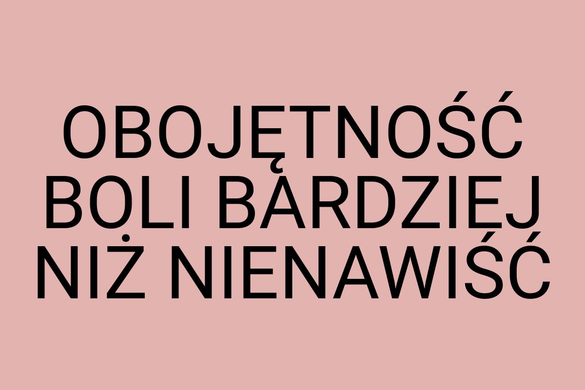 OBOJĘTNOŚĆ BOLI BARDZIEJ NIŻ NIENAWIŚĆ