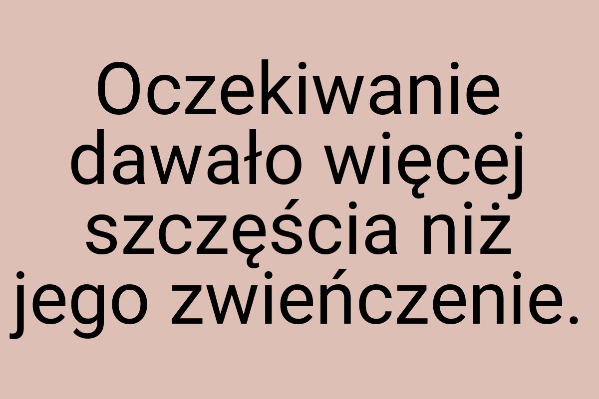 Oczekiwanie dawało więcej szczęścia niż jego zwieńczenie