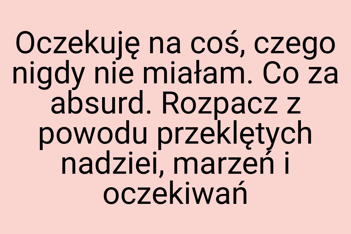 Oczekuję na coś, czego nigdy nie miałam. Co za absurd