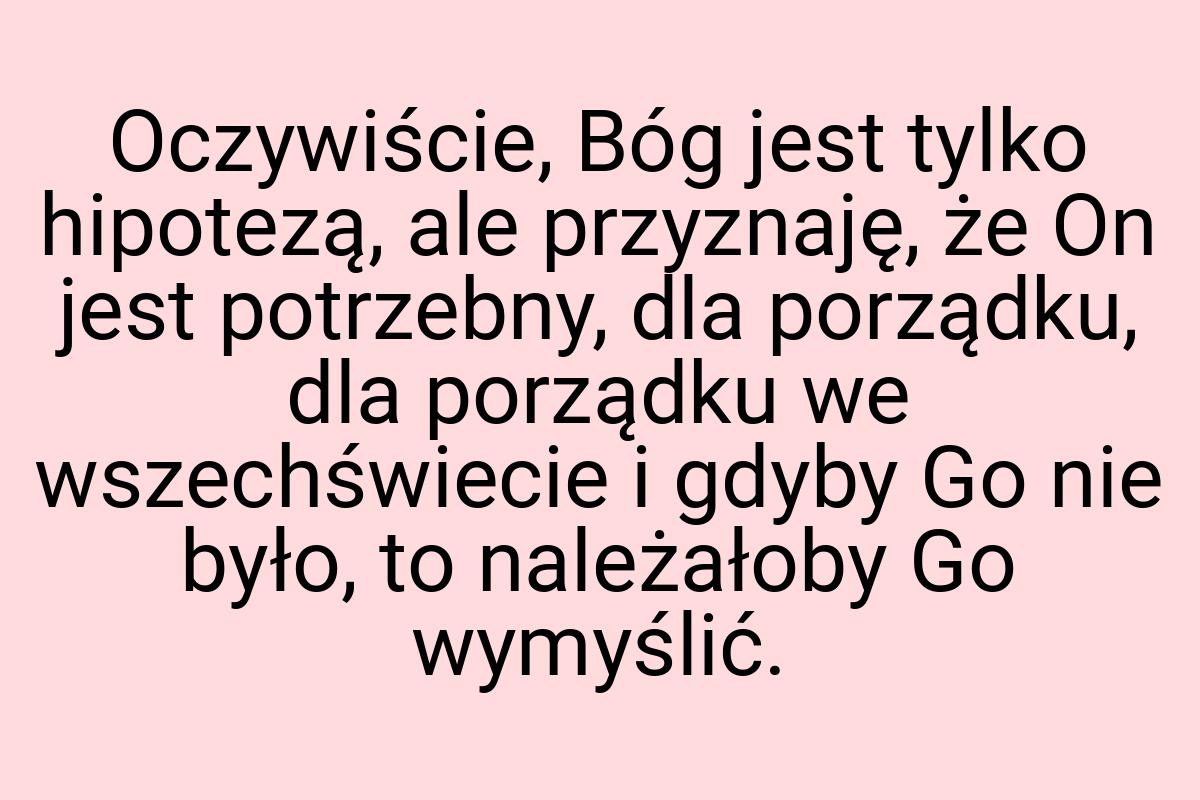 Oczywiście, Bóg jest tylko hipotezą, ale przyznaję, że On