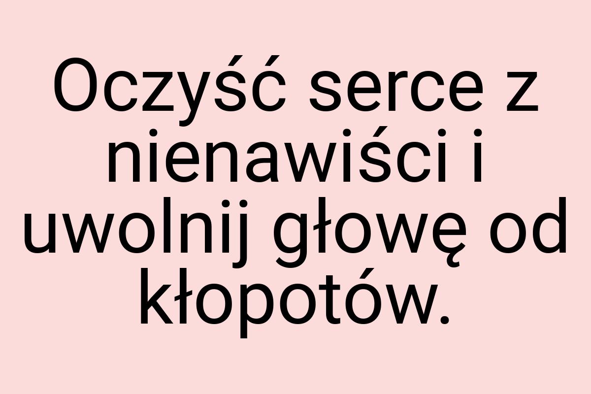 Oczyść serce z nienawiści i uwolnij głowę od kłopotów