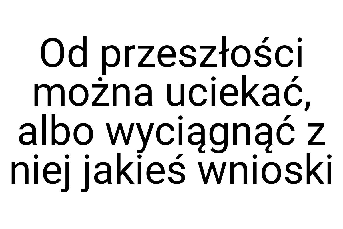 Od przeszłości można uciekać, albo wyciągnąć z niej jakieś