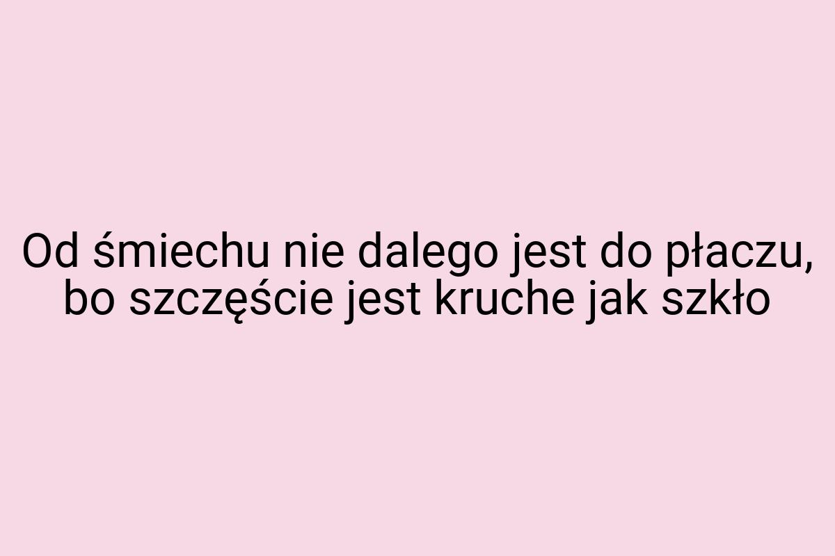 Od śmiechu nie dalego jest do płaczu, bo szczęście jest