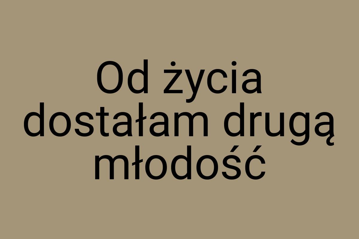 Od życia dostałam drugą młodość