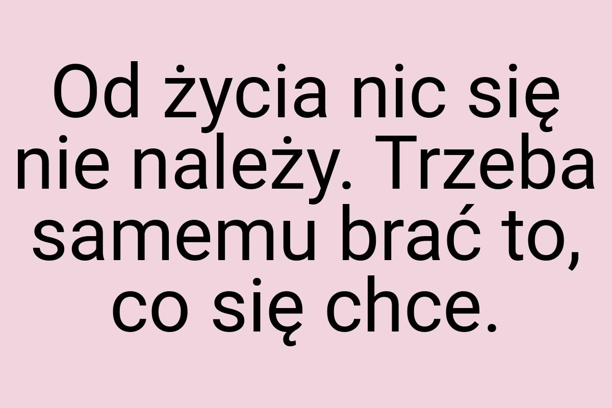 Od życia nic się nie należy. Trzeba samemu brać to, co się