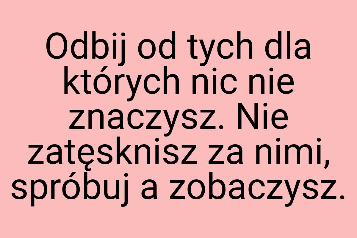 Odbij od tych dla których nic nie znaczysz. Nie zatęsknisz