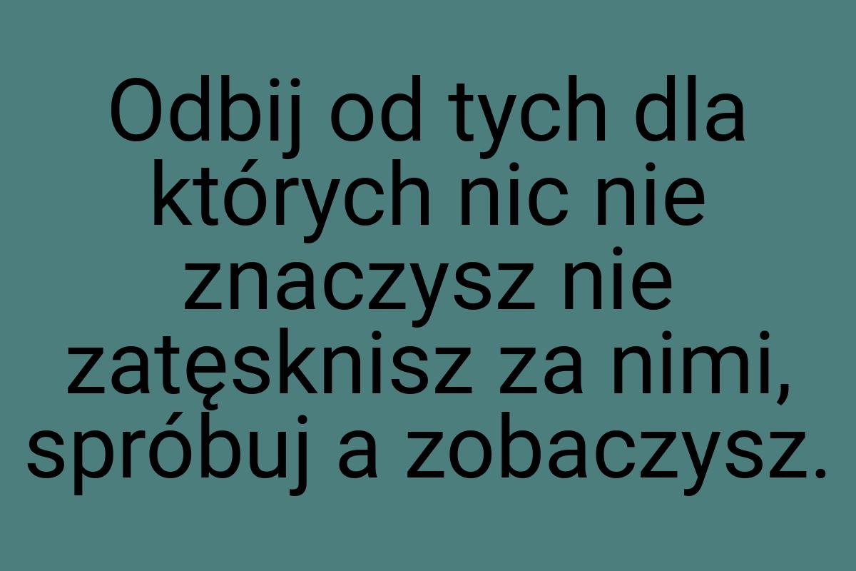 Odbij od tych dla których nic nie znaczysz nie zatęsknisz