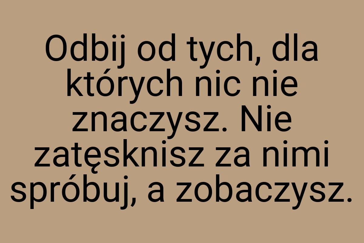 Odbij od tych, dla których nic nie znaczysz. Nie zatęsknisz