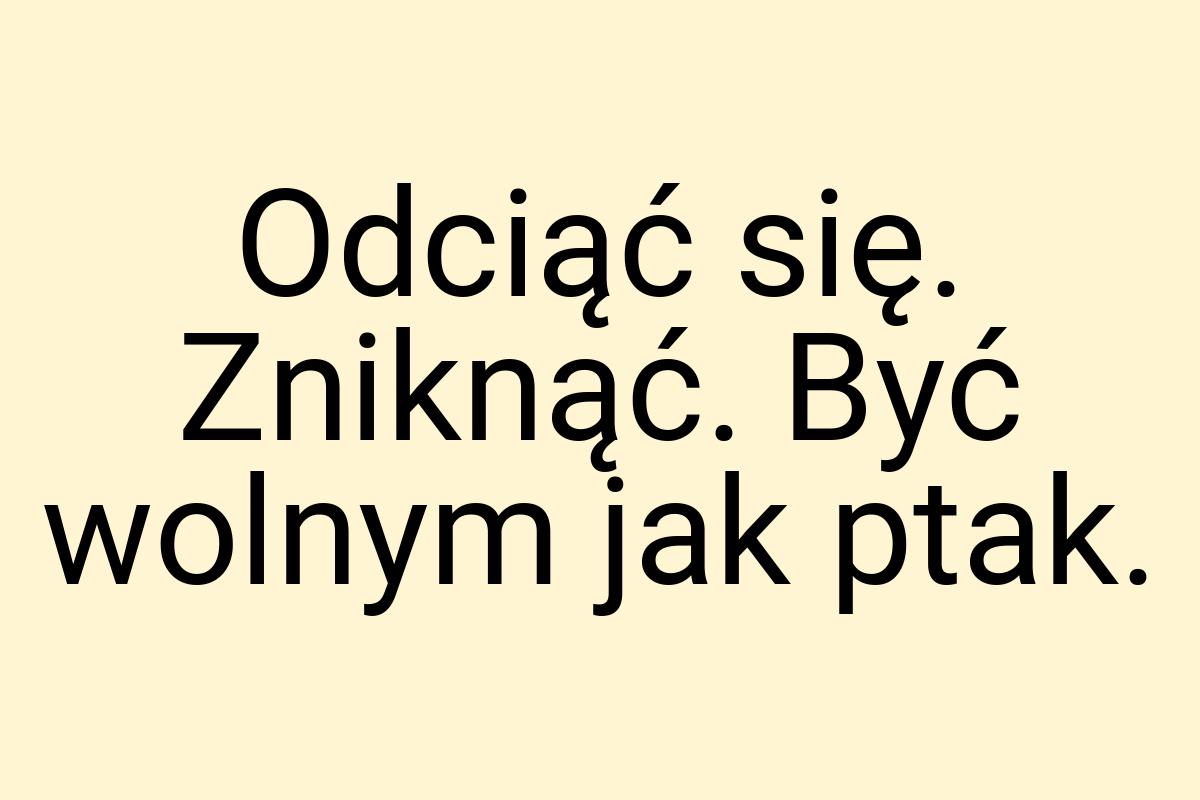 Odciąć się. Zniknąć. Być wolnym jak ptak