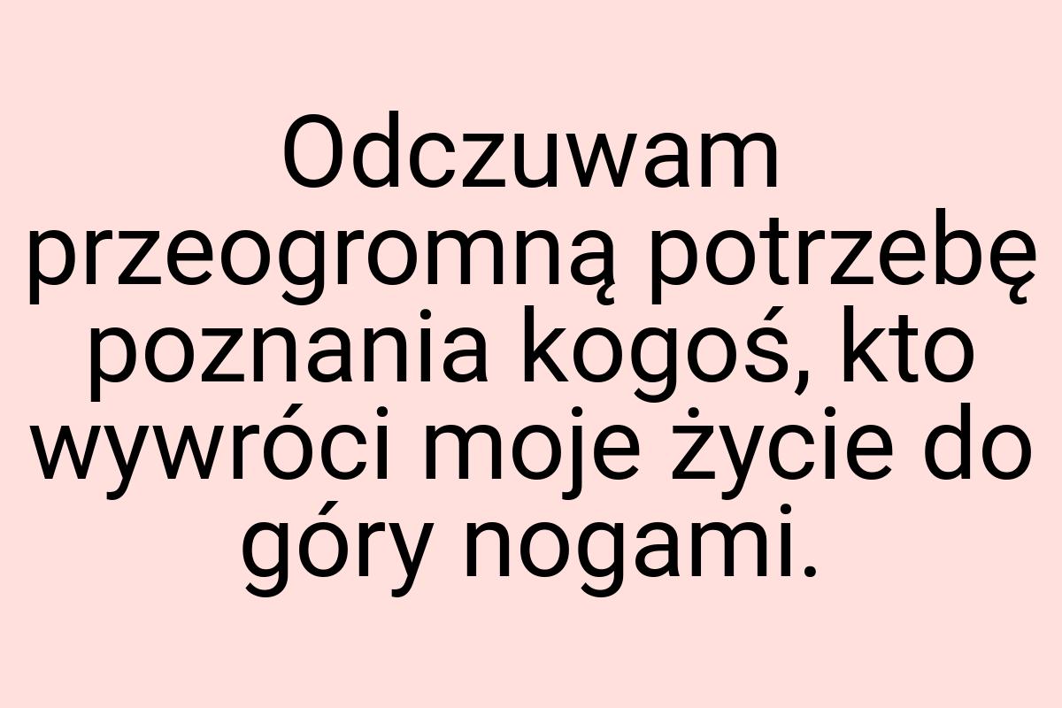 Odczuwam przeogromną potrzebę poznania kogoś, kto wywróci