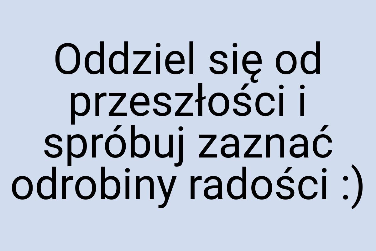 Oddziel się od przeszłości i spróbuj zaznać odrobiny