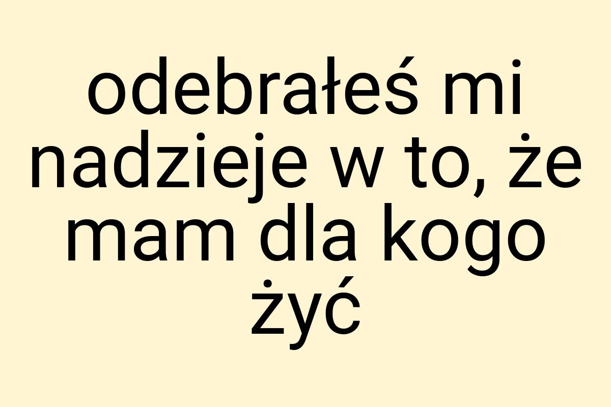 Odebrałeś mi nadzieje w to, że mam dla kogo żyć