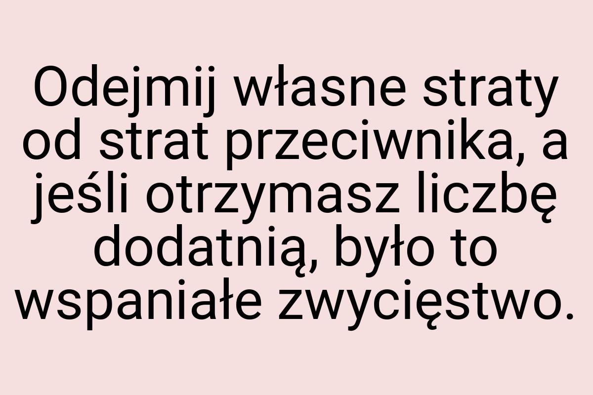 Odejmij własne straty od strat przeciwnika, a jeśli