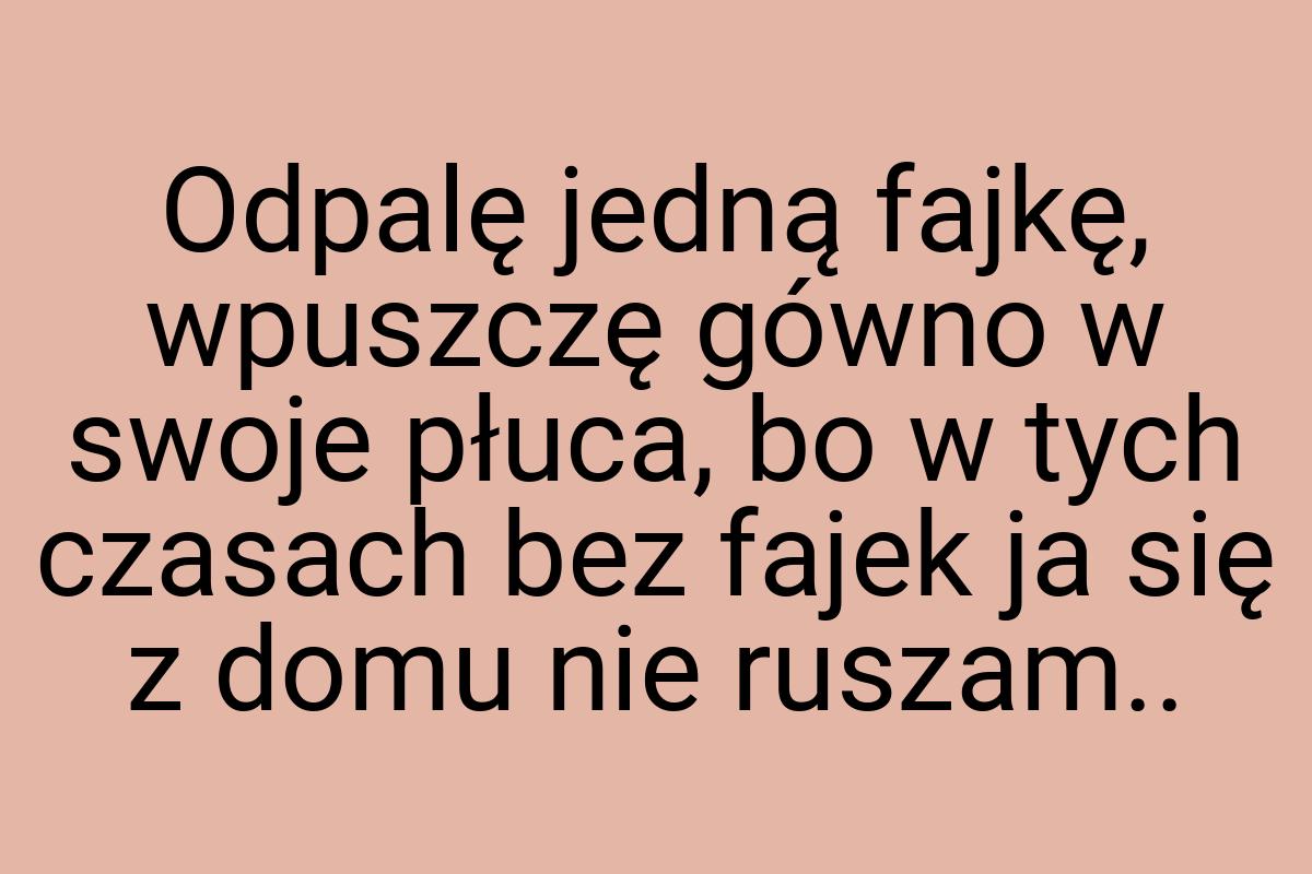 Odpalę jedną fajkę, wpuszczę gówno w swoje płuca, bo w tych