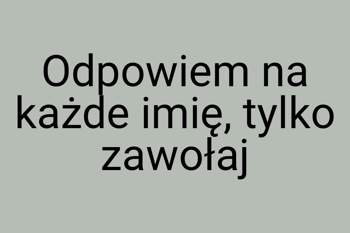 Odpowiem na każde imię, tylko zawołaj