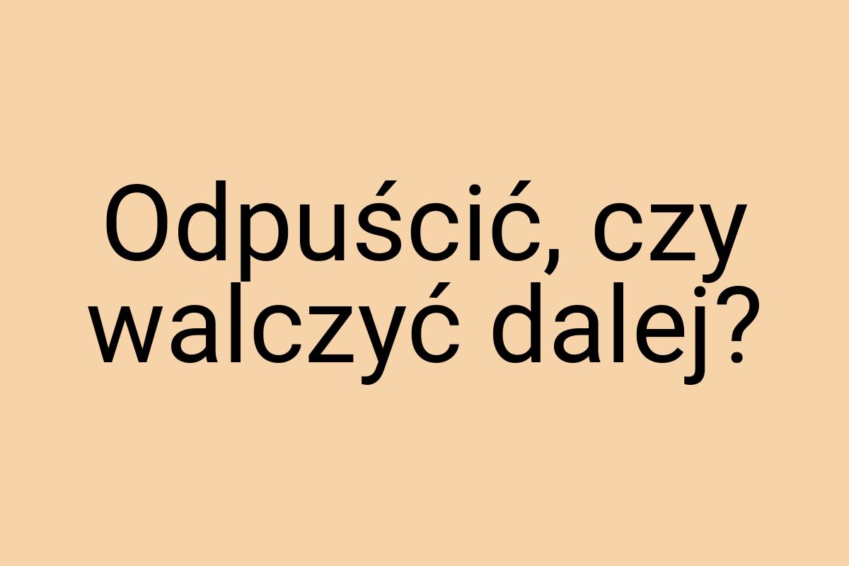 Odpuścić, czy walczyć dalej