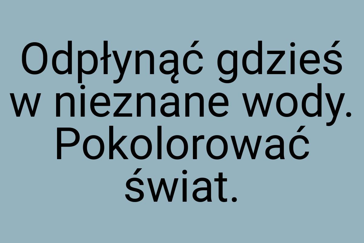 Odpłynąć gdzieś w nieznane wody. Pokolorować świat