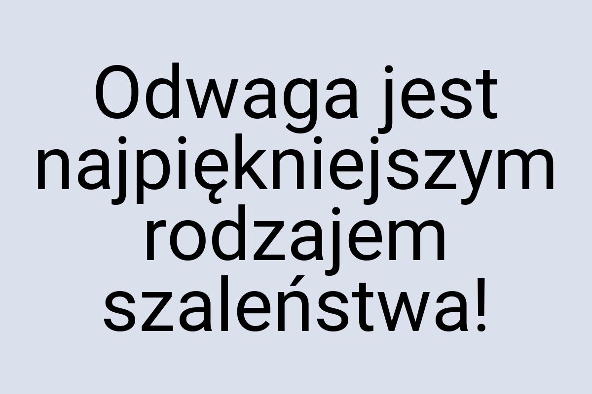 Odwaga jest najpiękniejszym rodzajem szaleństwa