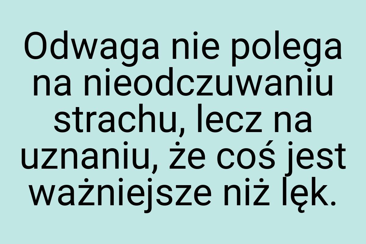 Odwaga nie polega na nieodczuwaniu strachu, lecz na