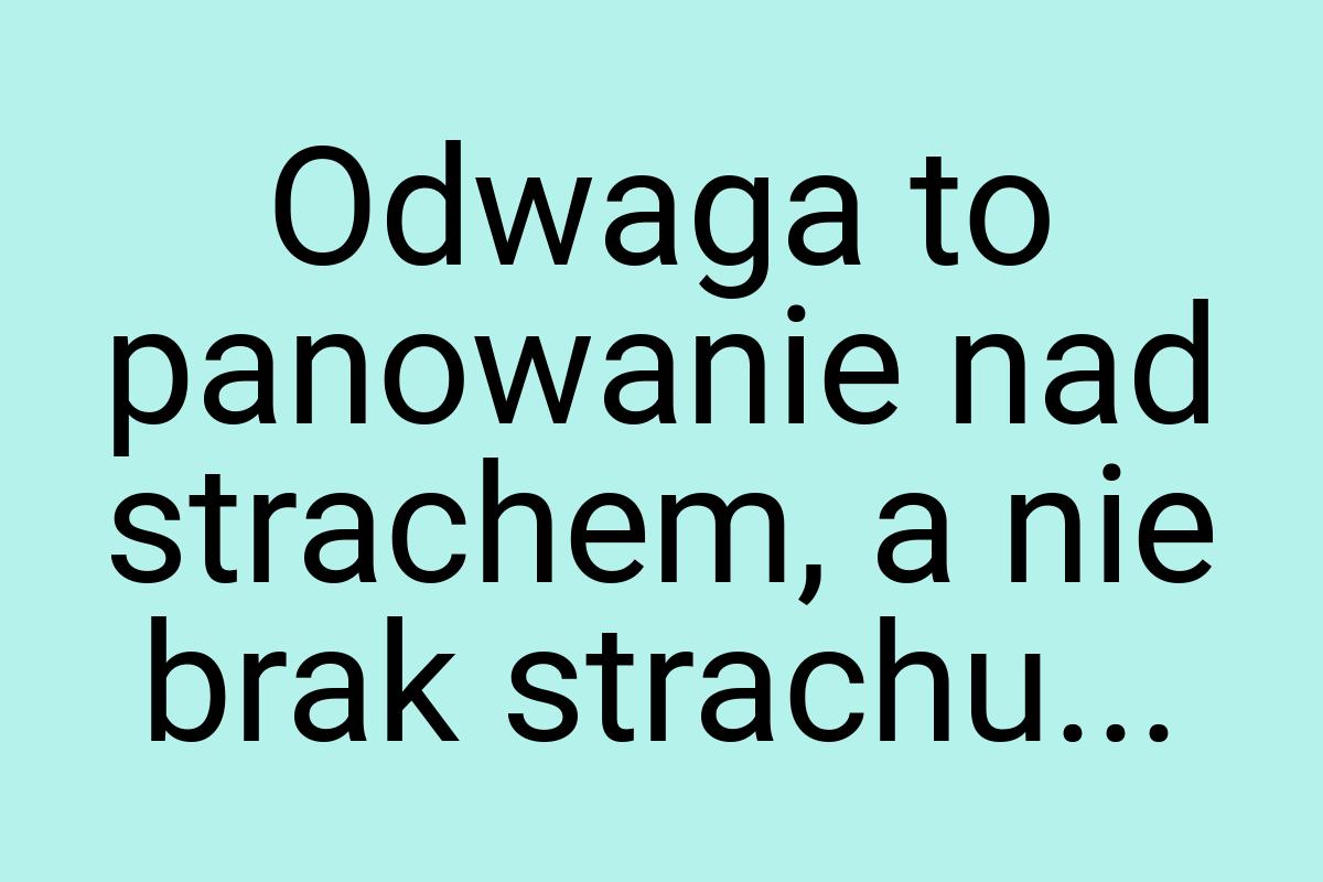 Odwaga to panowanie nad strachem, a nie brak strachu