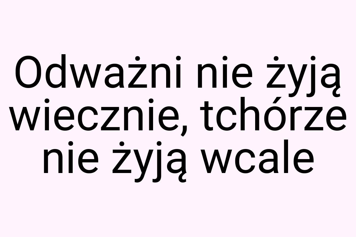 Odważni nie żyją wiecznie, tchórze nie żyją wcale