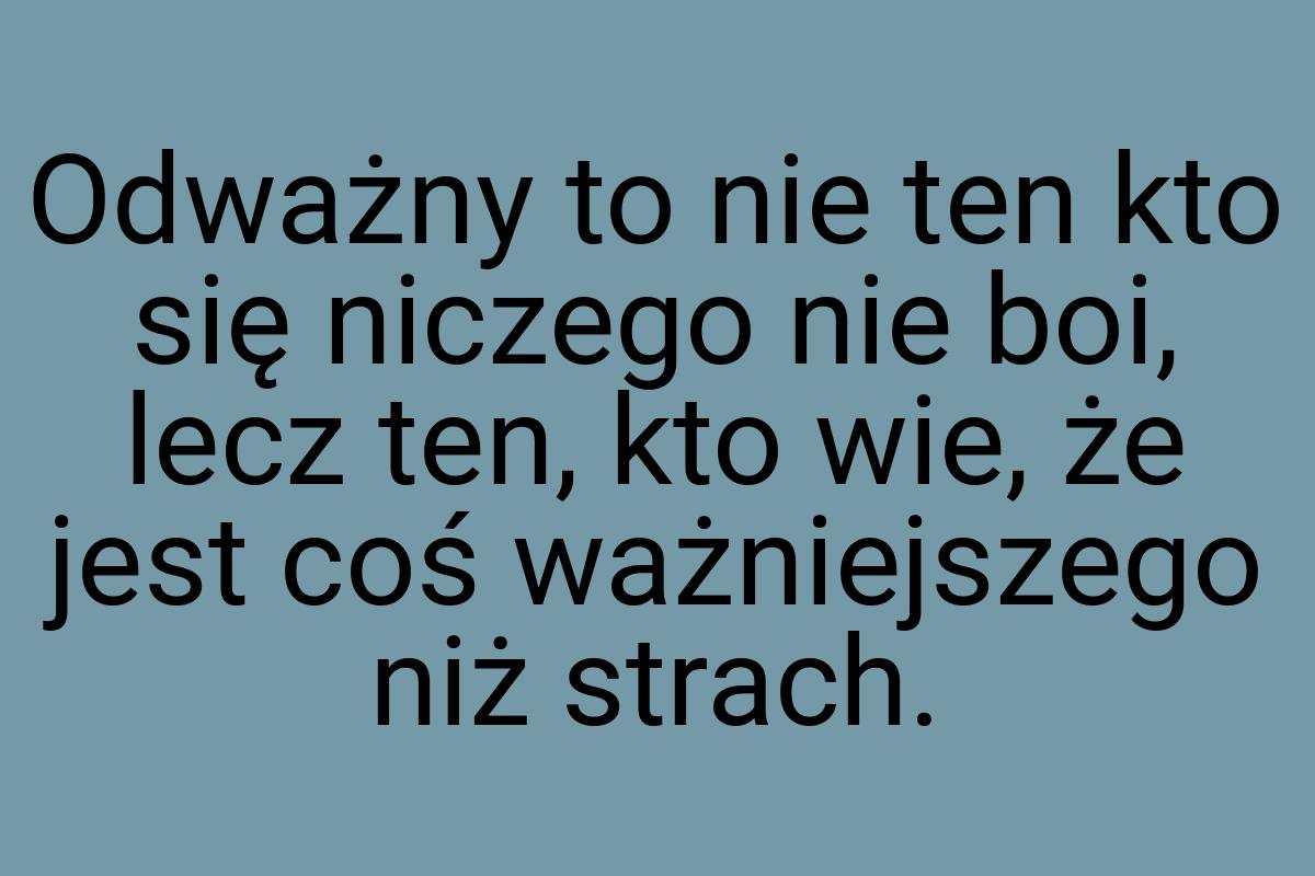 Odważny to nie ten kto się niczego nie boi, lecz ten, kto