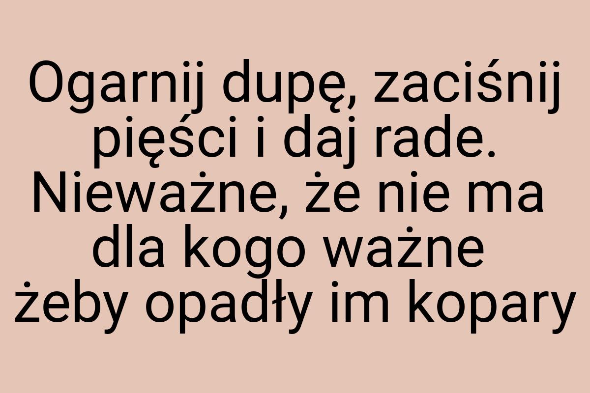 Ogarnij dupę, zaciśnij pięści i daj rade. Nieważne, że nie