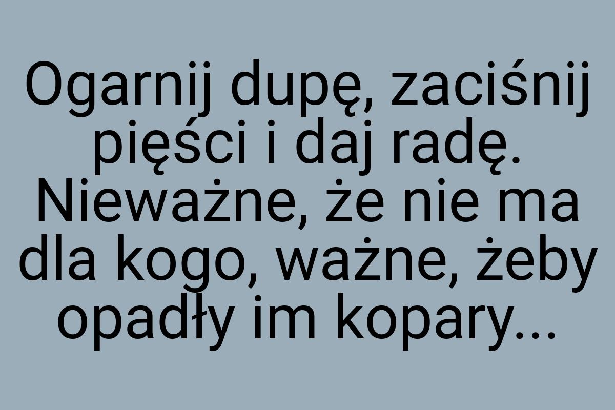 Ogarnij dupę, zaciśnij pięści i daj radę. Nieważne, że nie