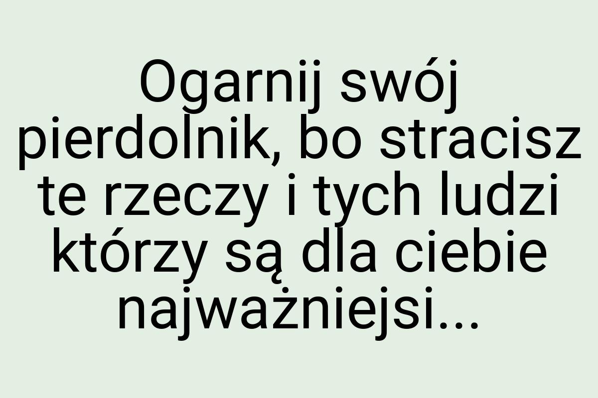 Ogarnij swój pierdolnik, bo stracisz te rzeczy i tych ludzi