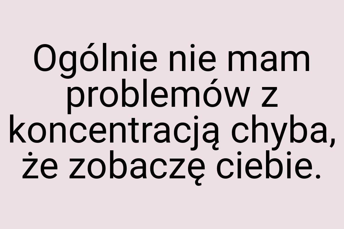 Ogólnie nie mam problemów z koncentracją chyba, że zobaczę