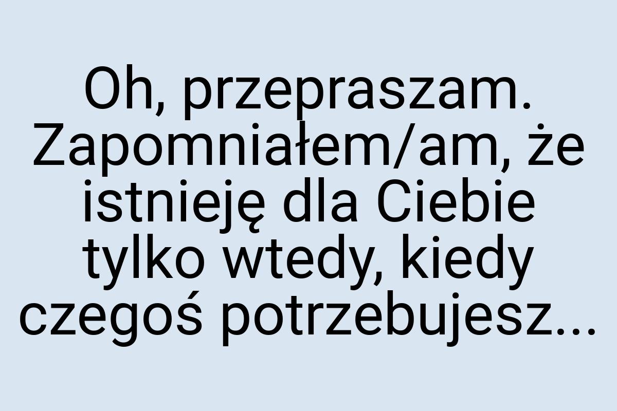 Oh, przepraszam. Zapomniałem/am, że istnieję dla Ciebie