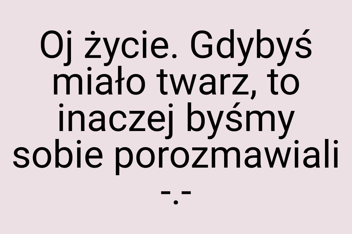 Oj życie. Gdybyś miało twarz, to inaczej byśmy sobie