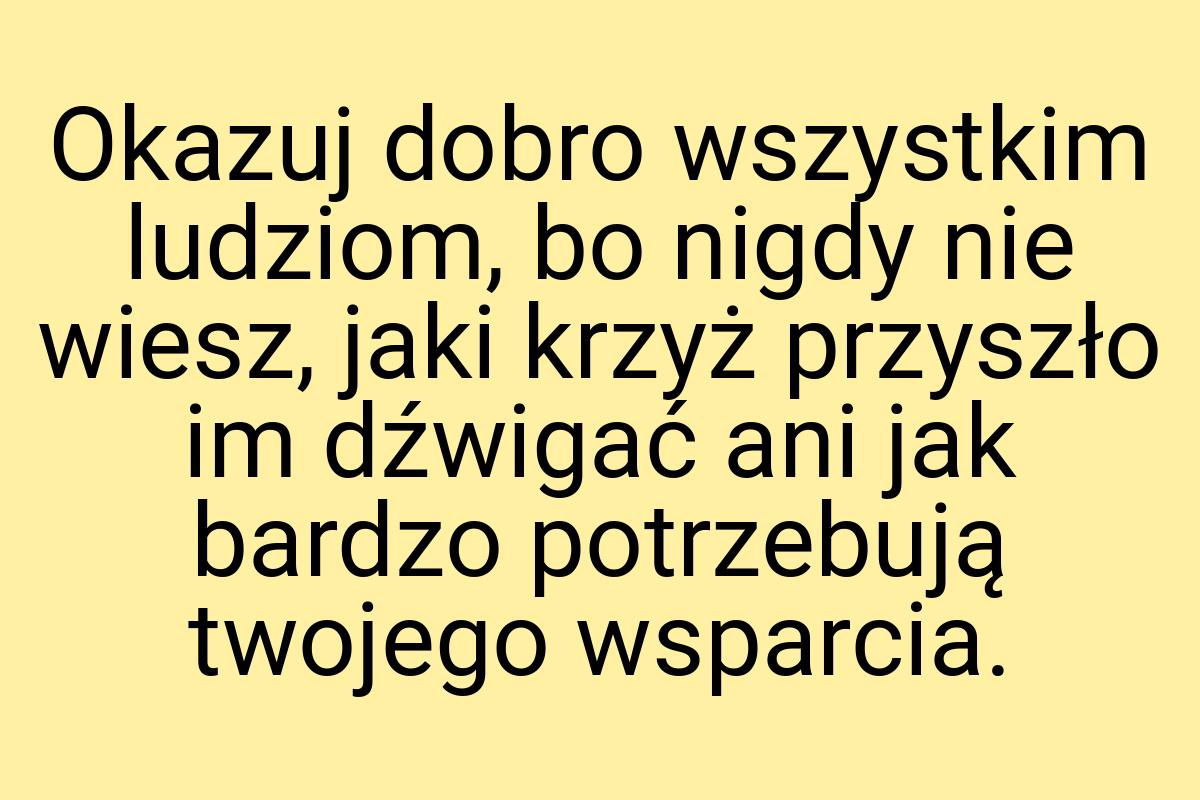 Okazuj dobro wszystkim ludziom, bo nigdy nie wiesz, jaki