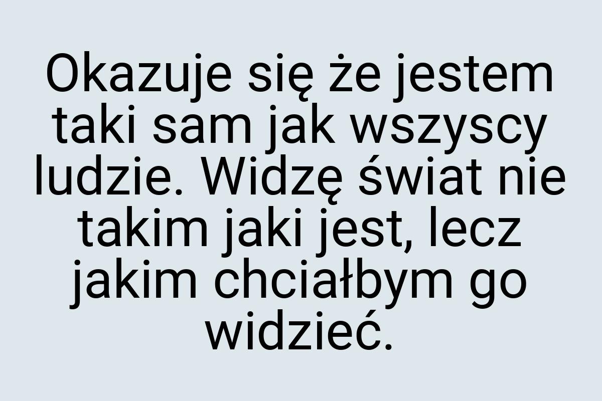 Okazuje się że jestem taki sam jak wszyscy ludzie. Widzę
