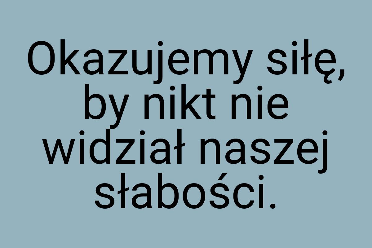 Okazujemy siłę, by nikt nie widział naszej słabości