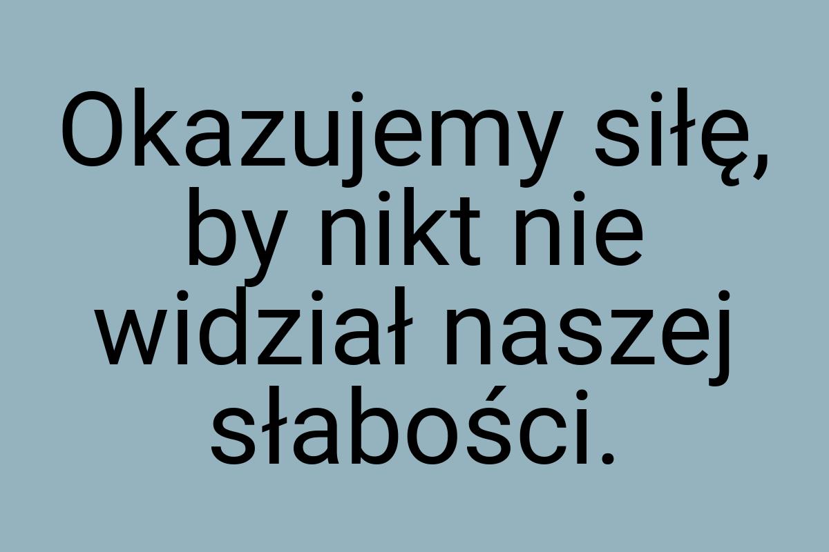 Okazujemy siłę, by nikt nie widział naszej słabości