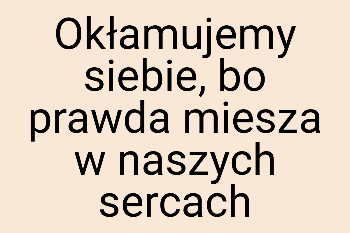 Okłamujemy siebie, bo prawda miesza w naszych sercach