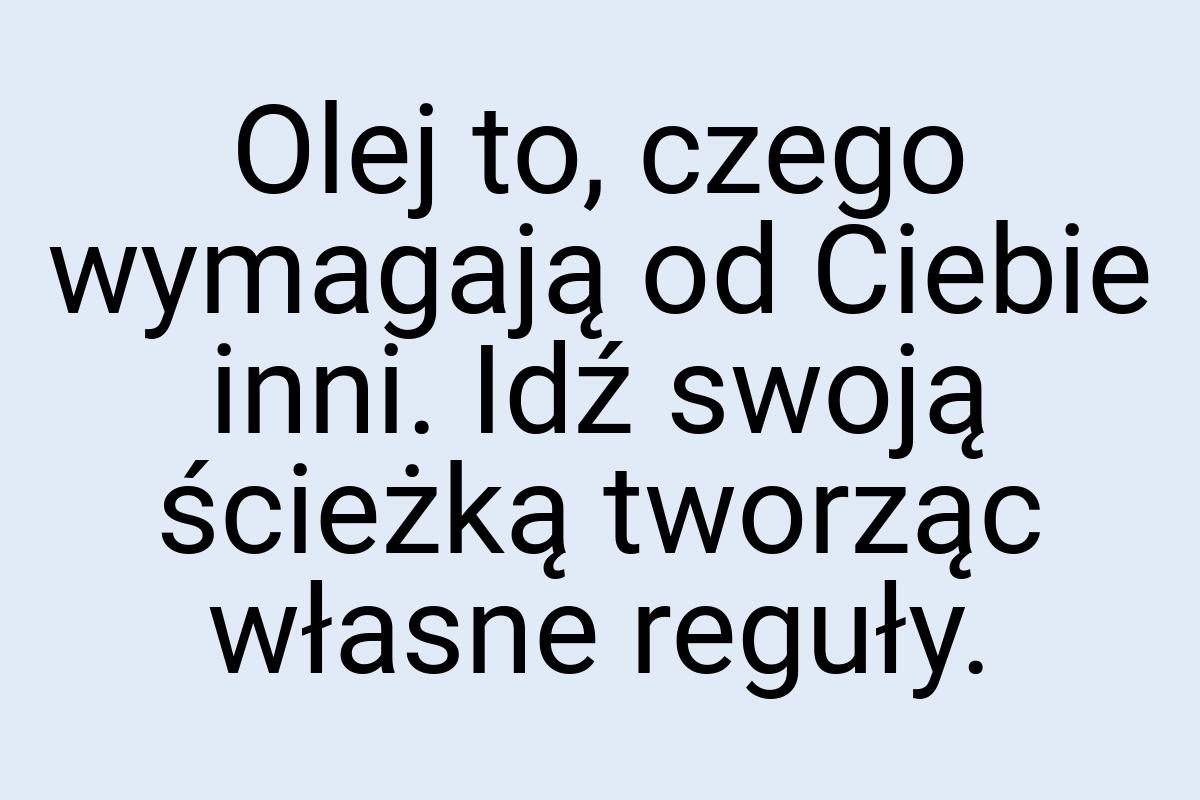 Olej to, czego wymagają od Ciebie inni. Idź swoją ścieżką