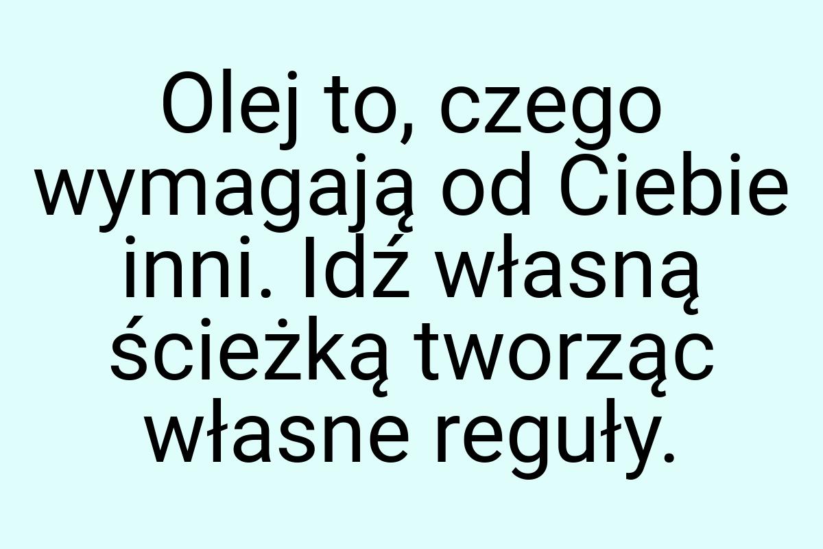 Olej to, czego wymagają od Ciebie inni. Idź własną ścieżką