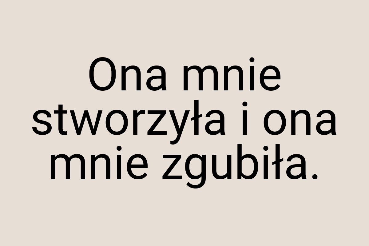 Ona mnie stworzyła i ona mnie zgubiła