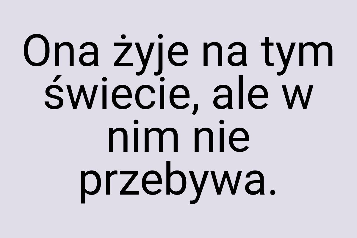 Ona żyje na tym świecie, ale w nim nie przebywa