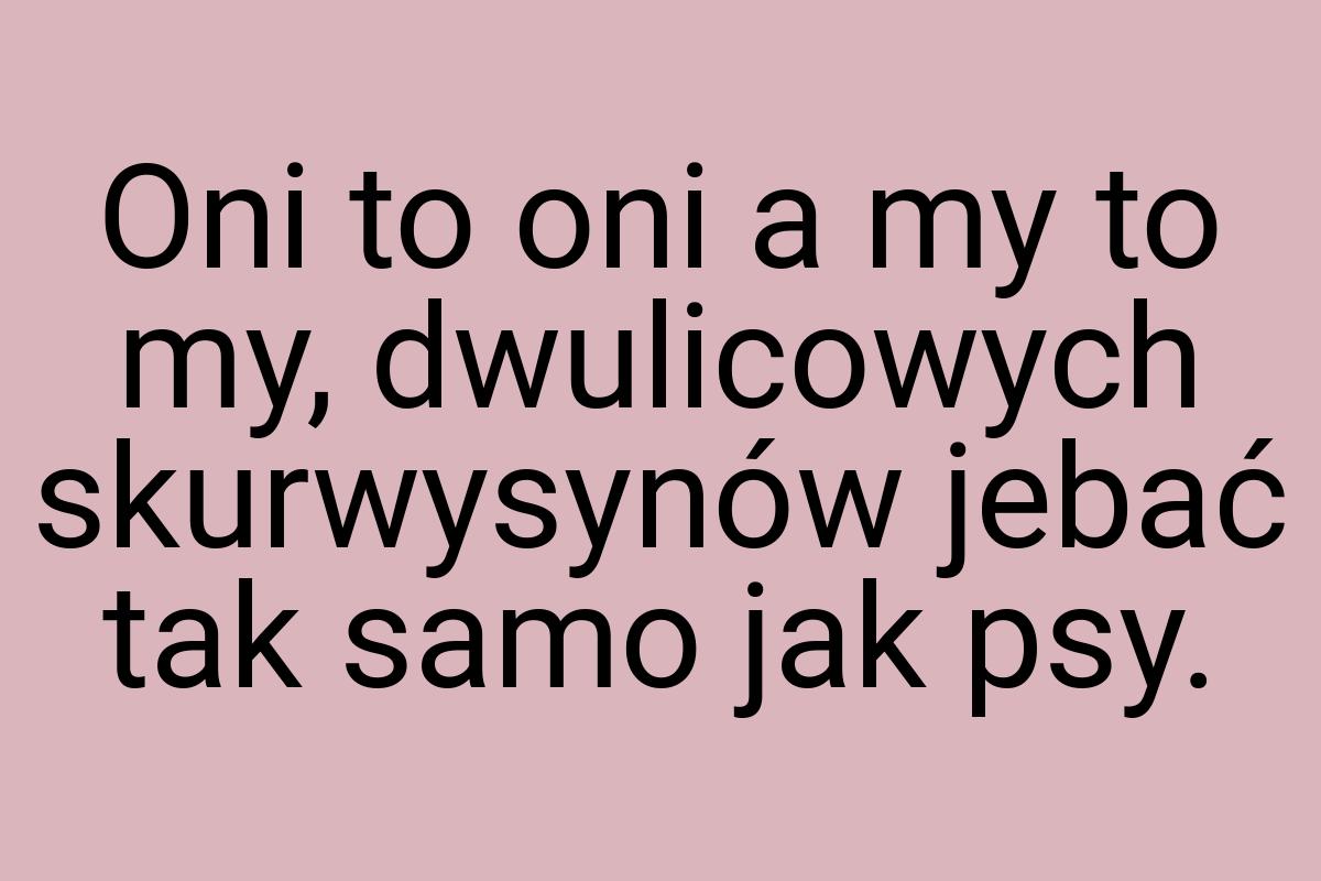 Oni to oni a my to my, dwulicowych skurwysynów jebać tak