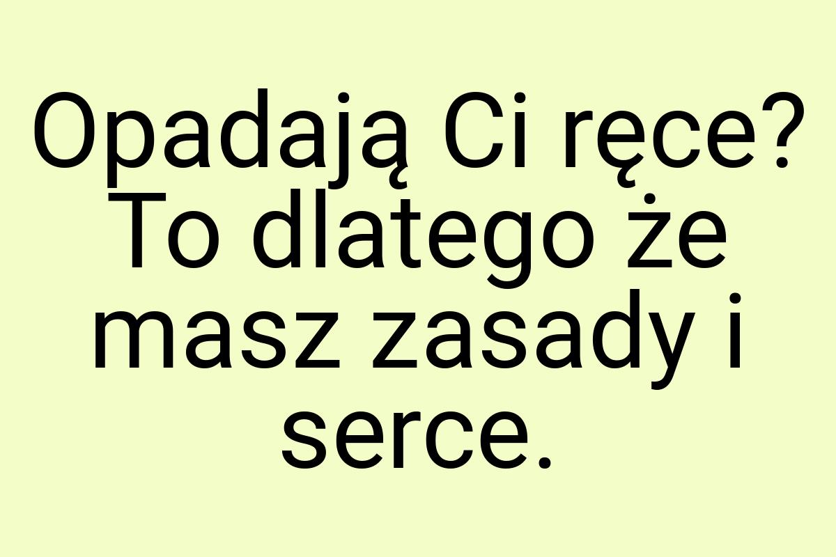 Opadają Ci ręce? To dlatego że masz zasady i serce