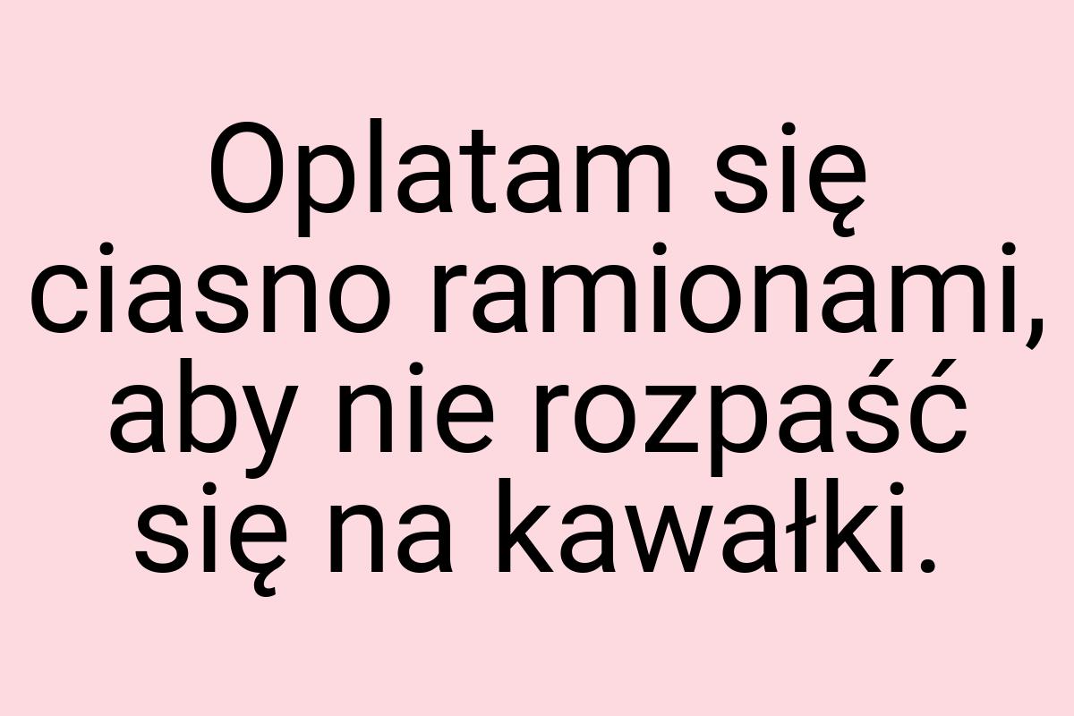 Oplatam się ciasno ramionami, aby nie rozpaść się na