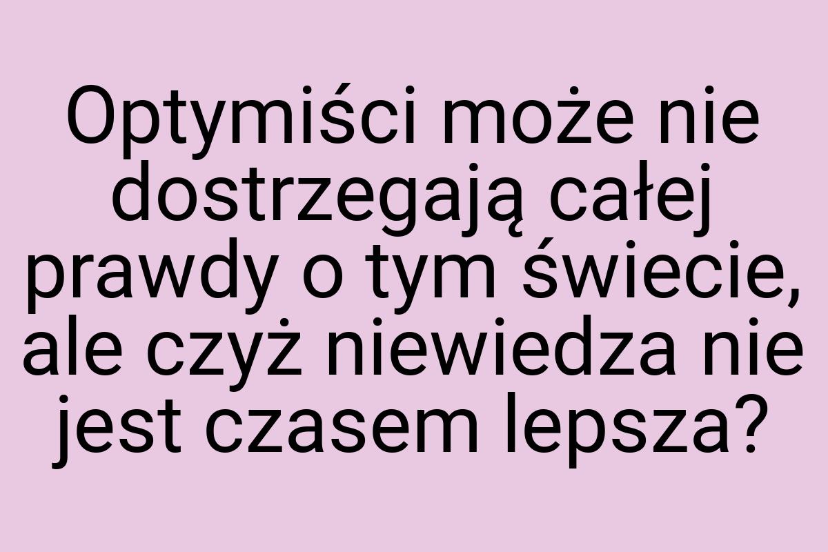 Optymiści może nie dostrzegają całej prawdy o tym świecie