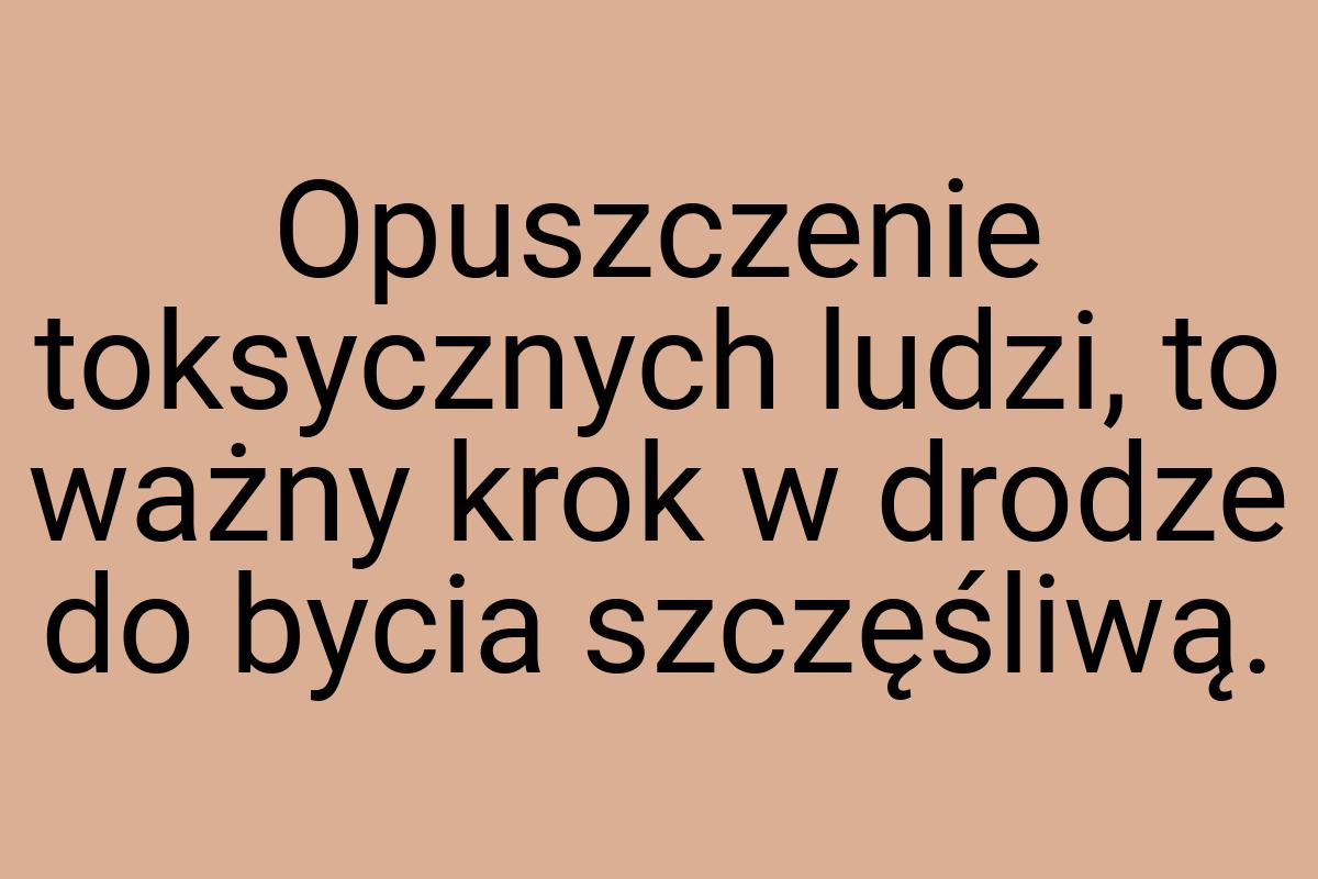 Opuszczenie toksycznych ludzi, to ważny krok w drodze do