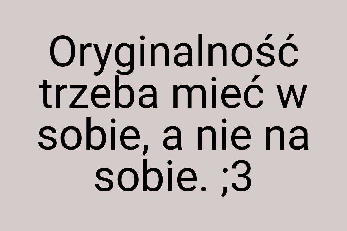 Oryginalność trzeba mieć w sobie, a nie na sobie