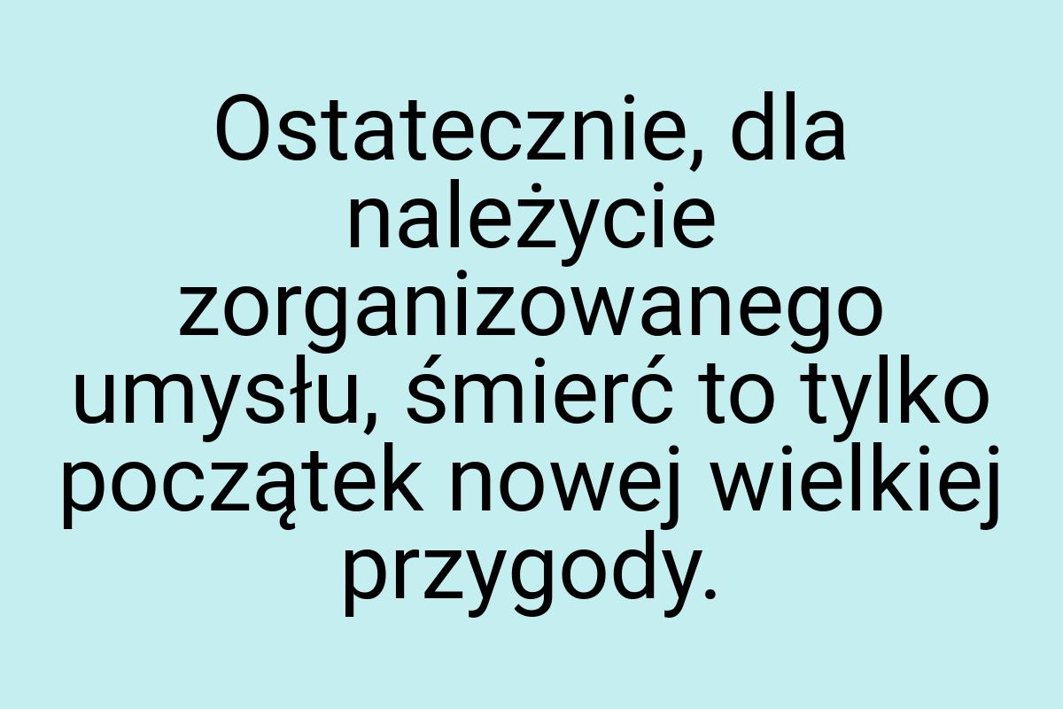 Ostatecznie, dla należycie zorganizowanego umysłu, śmierć