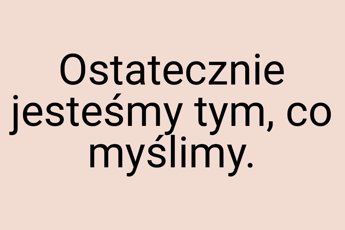 Ostatecznie jesteśmy tym, co myślimy